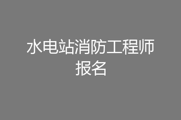 水电站消防工程师报名