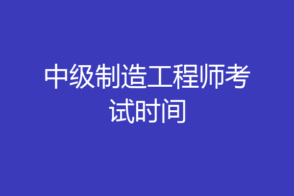 中级制造工程师考试时间