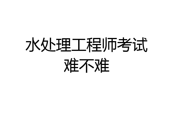 水处理工程师考试难不难