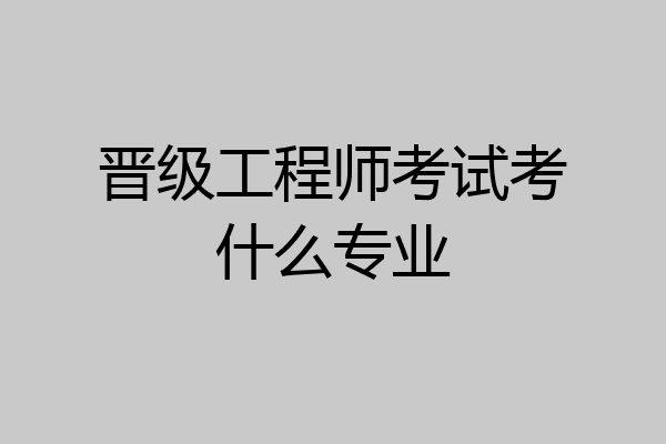 晋级工程师考试考什么专业