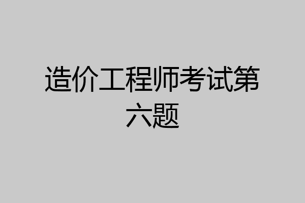 造价工程师考试第六题