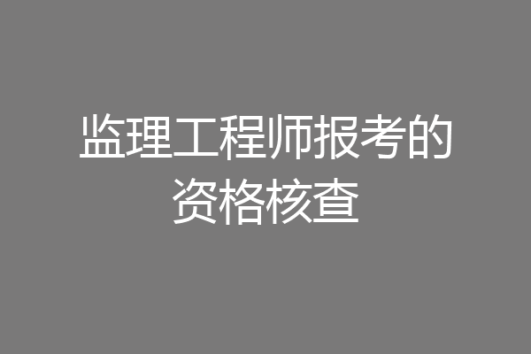 监理工程师报考的资格核查