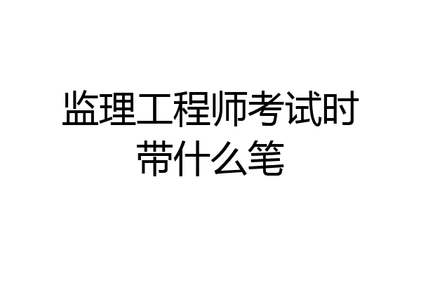 监理工程师考试时带什么笔
