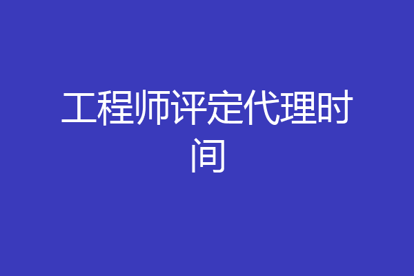 工程师评定代理时间