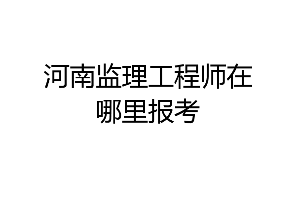 河南监理工程师在哪里报考