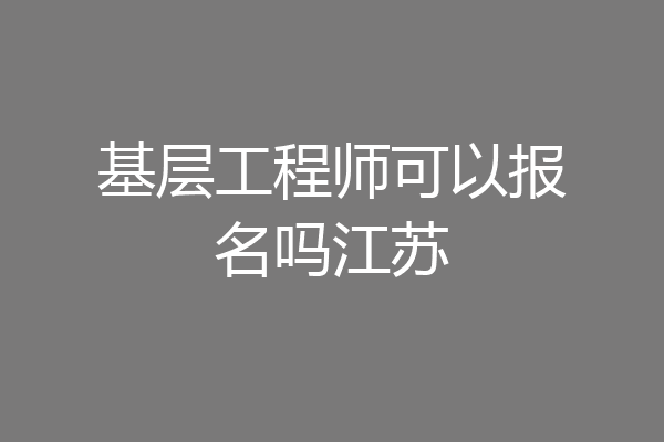 基层工程师可以报名吗江苏