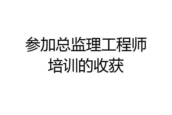 参加总监理工程师培训的收获