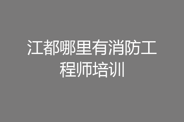 江都哪里有消防工程师培训
