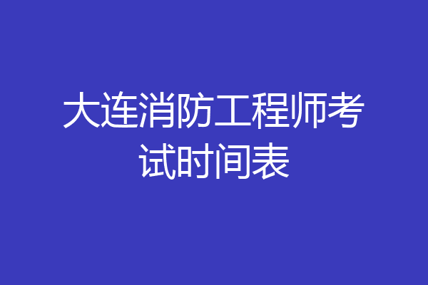大连消防工程师考试时间表