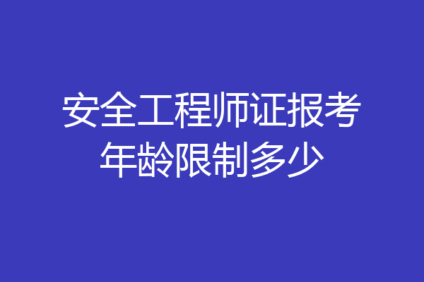 安全工程师证报考年龄限制多少