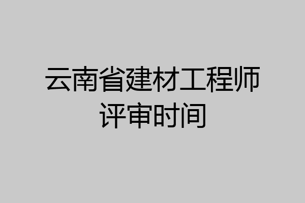 云南省建材工程师评审时间