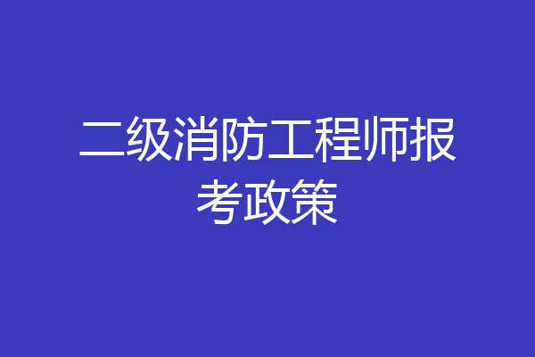 二级消防工程师报考政策