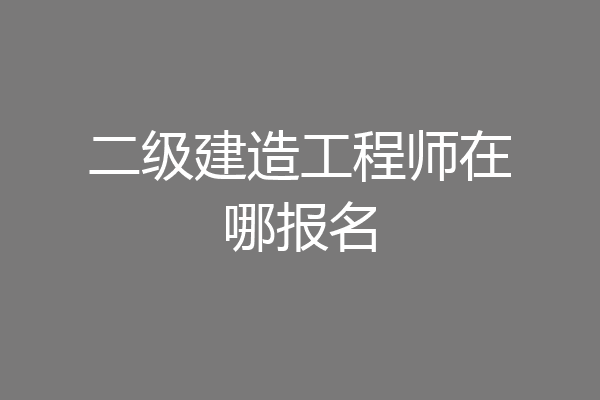 二级建造工程师在哪报名