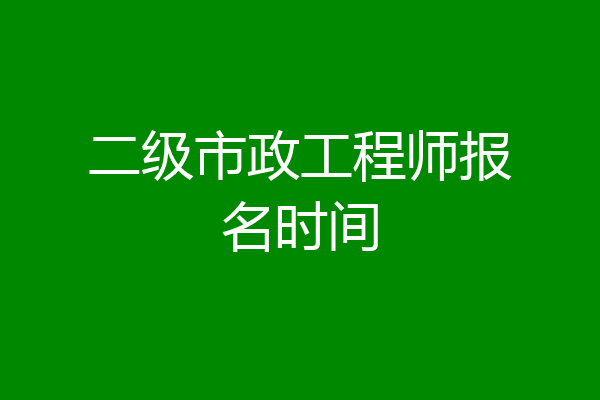 二级市政工程师报名时间