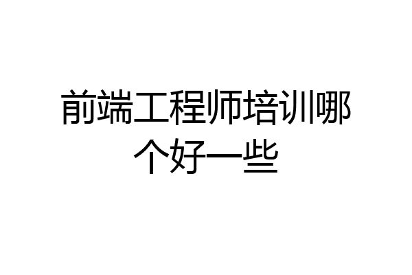 前端工程师培训哪个好一些