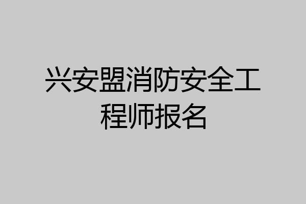 兴安盟消防安全工程师报名