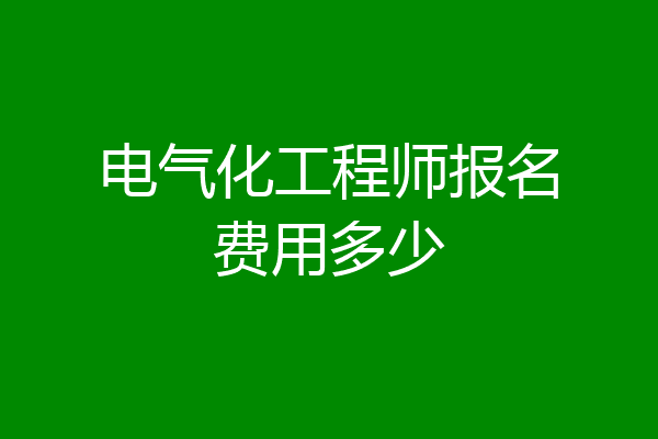 电气化工程师报名费用多少