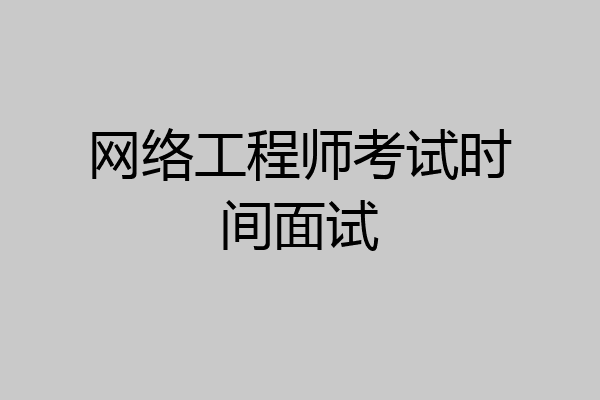 网络工程师考试时间面试
