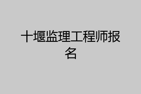 十堰监理工程师报名