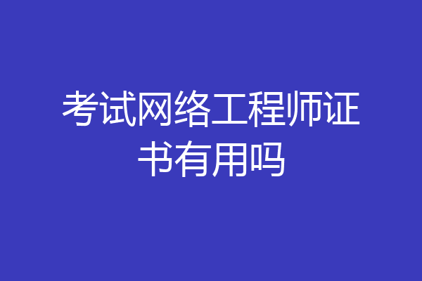 考试网络工程师证书有用吗