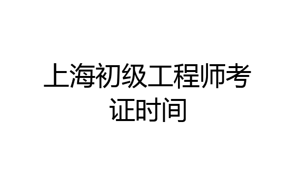 上海初级工程师考证时间