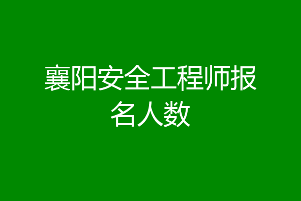 襄阳安全工程师报名人数