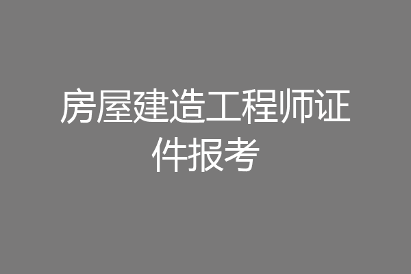 房屋建造工程师证件报考