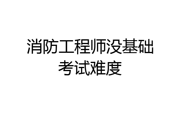消防工程师没基础考试难度