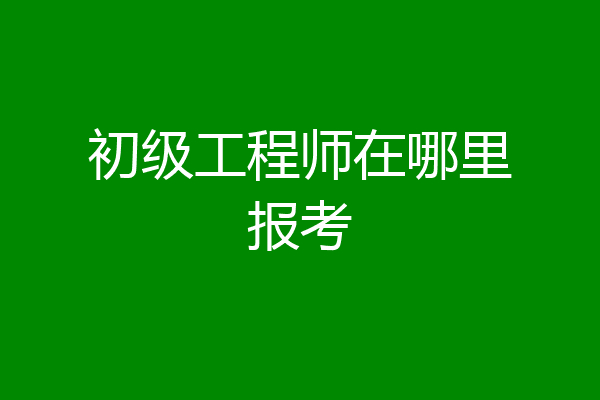 初级工程师在哪里报考