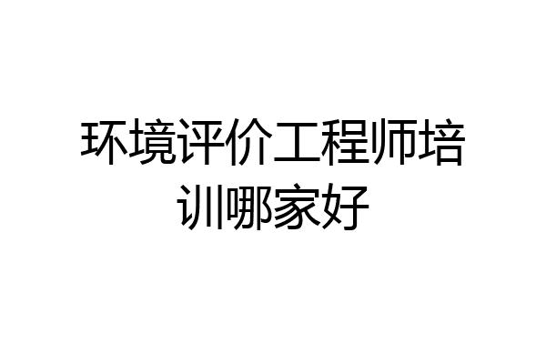 环境评价工程师培训哪家好