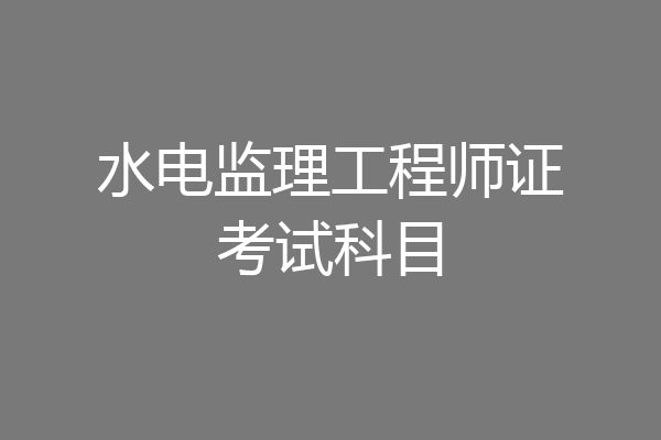 水电监理工程师证考试科目
