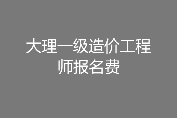 大理一级造价工程师报名费