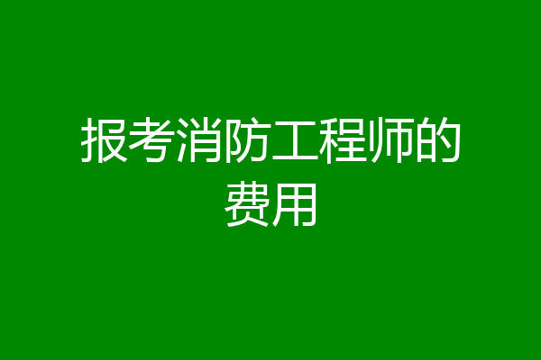 报考消防工程师的费用