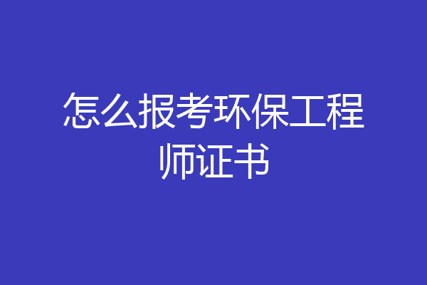 怎么报考环保工程师证书