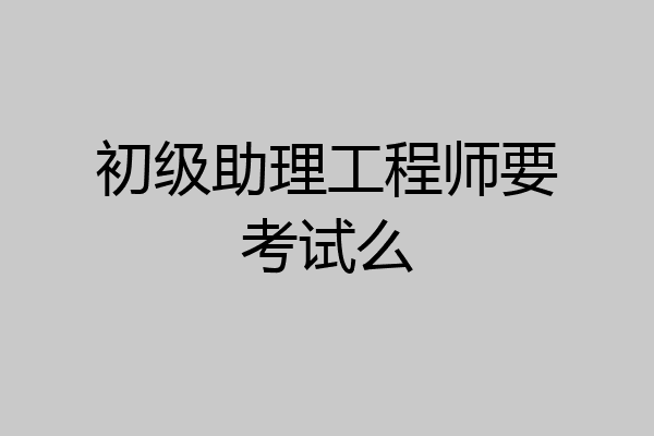 初级助理工程师要考试么