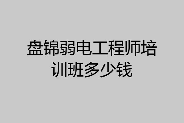 盘锦弱电工程师培训班多少钱