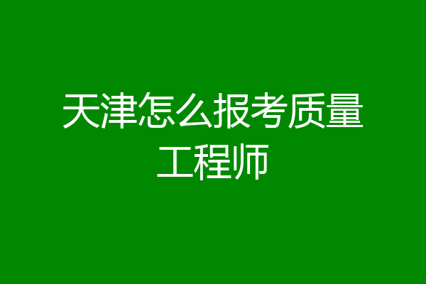天津怎么报考质量工程师