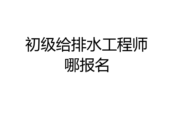 初级给排水工程师哪报名