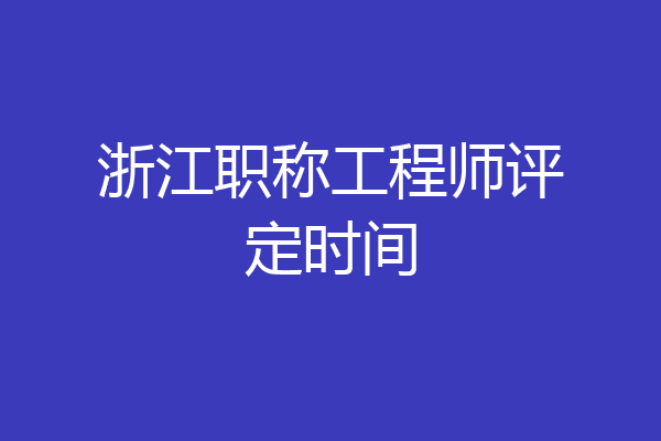 浙江职称工程师评定时间
