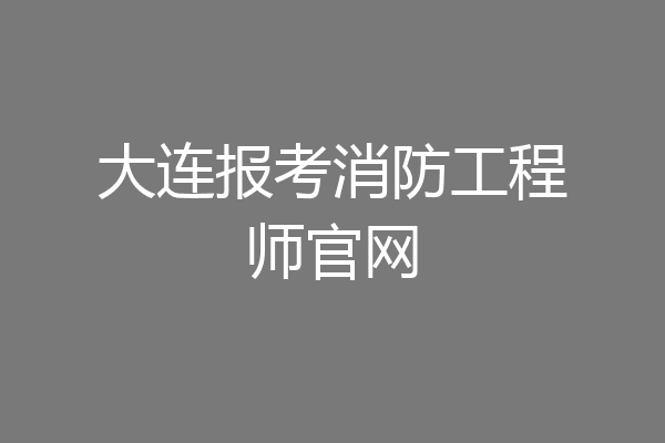 大连报考消防工程师官网