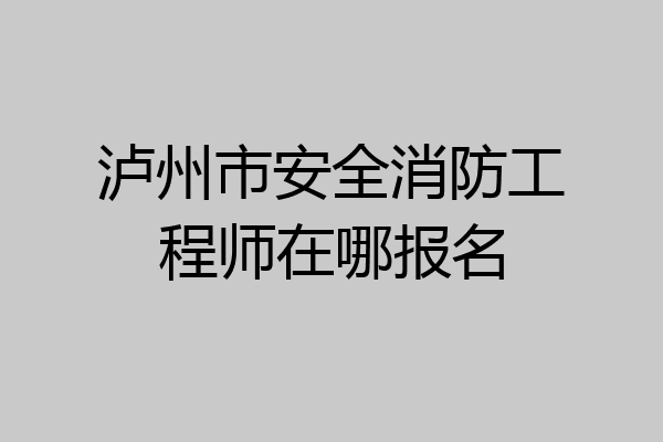 泸州市安全消防工程师在哪报名