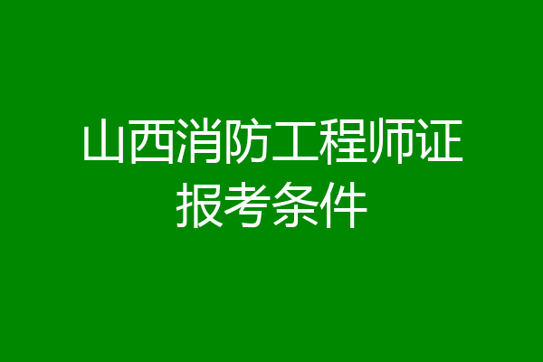 山西消防工程师证报考条件