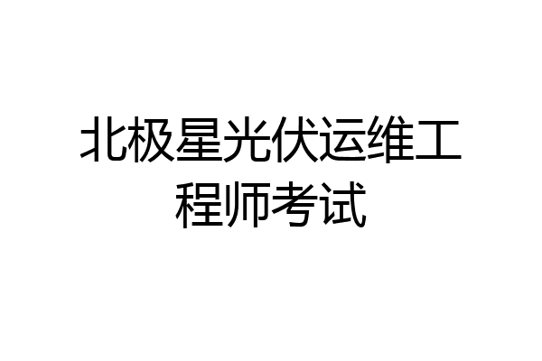 北极星光伏运维工程师考试