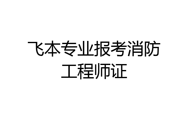 飞本专业报考消防工程师证