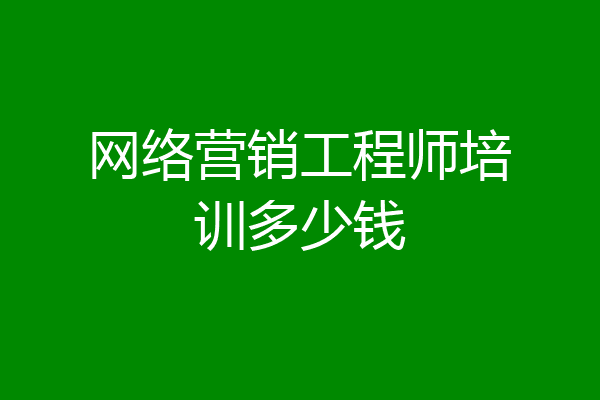 网络营销工程师培训多少钱
