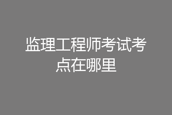 监理工程师考试考点在哪里