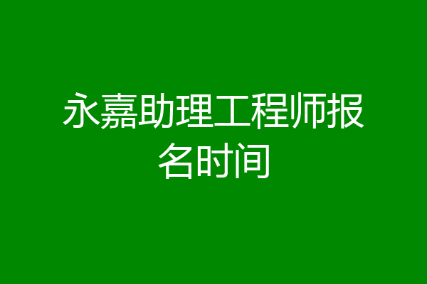 永嘉助理工程师报名时间