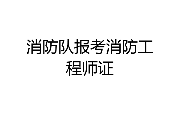 消防队报考消防工程师证