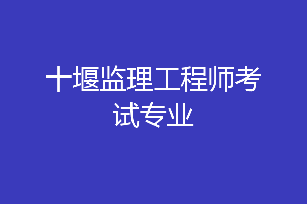 十堰监理工程师考试专业