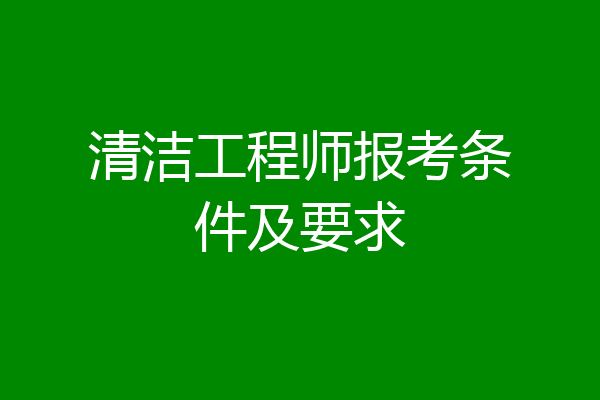 清洁工程师报考条件及要求